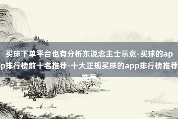 买球下单平台也有分析东说念主士示意-买球的app排行榜前十名推荐-十大正规买球的app排行榜推荐