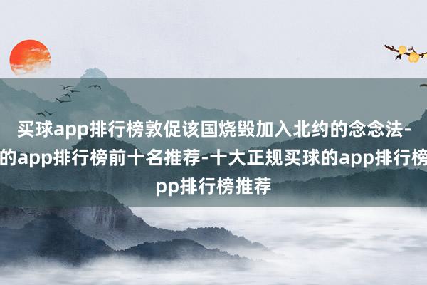 买球app排行榜敦促该国烧毁加入北约的念念法-买球的app排行榜前十名推荐-十大正规买球的app排行榜推荐