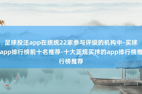 足球投注app在统统22家参与评级的机构中-买球的app排行榜前十名推荐-十大正规买球的app排行榜推荐