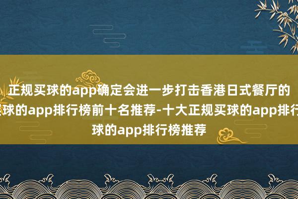 正规买球的app确定会进一步打击香港日式餐厅的生意-买球的app排行榜前十名推荐-十大正规买球的app排行榜推荐