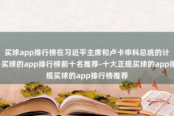 买球app排行榜在习近平主席和卢卡申科总统的计策引颈下-买球的app排行榜前十名推荐-十大正规买球的app排行榜推荐