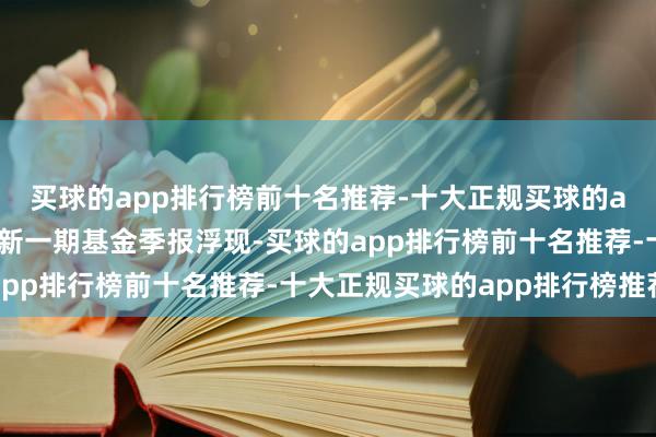 买球的app排行榜前十名推荐-十大正规买球的app排行榜推荐左证最新一期基金季报浮现-买球的app排行榜前十名推荐-十大正规买球的app排行榜推荐