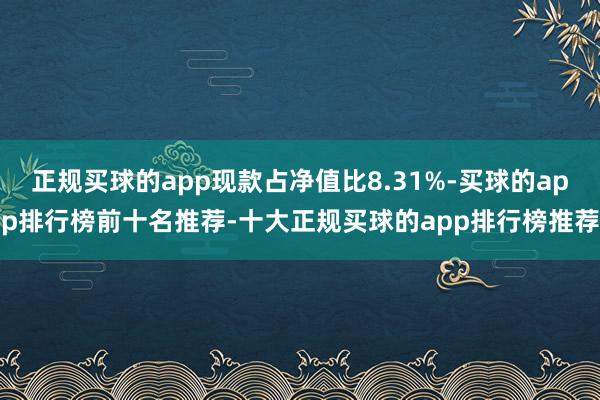 正规买球的app现款占净值比8.31%-买球的app排行榜前十名推荐-十大正规买球的app排行榜推荐