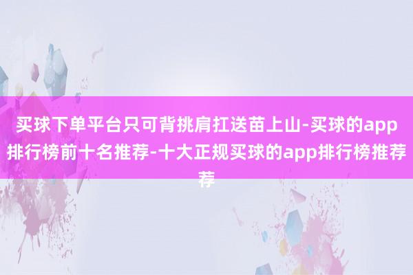 买球下单平台只可背挑肩扛送苗上山-买球的app排行榜前十名推荐-十大正规买球的app排行榜推荐