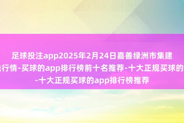 足球投注app2025年2月24日嘉善绿洲市集建造有限公司价钱行情-买球的app排行榜前十名推荐-十大正规买球的app排行榜推荐