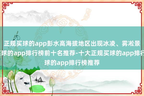 正规买球的app彭水高海拔地区出现冰凌、雾凇景不雅-买球的app排行榜前十名推荐-十大正规买球的app排行榜推荐