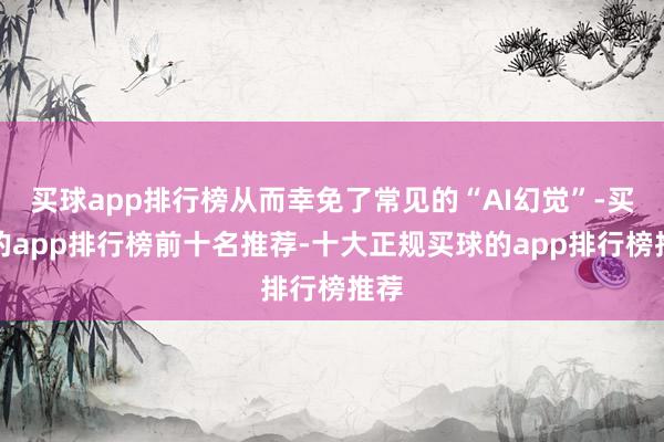 买球app排行榜从而幸免了常见的“AI幻觉”-买球的app排行榜前十名推荐-十大正规买球的app排行榜推荐