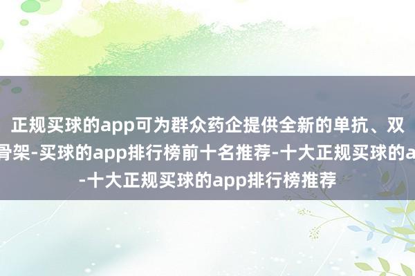 正规买球的app可为群众药企提供全新的单抗、双抗和多抗分子骨架-买球的app排行榜前十名推荐-十大正规买球的app排行榜推荐