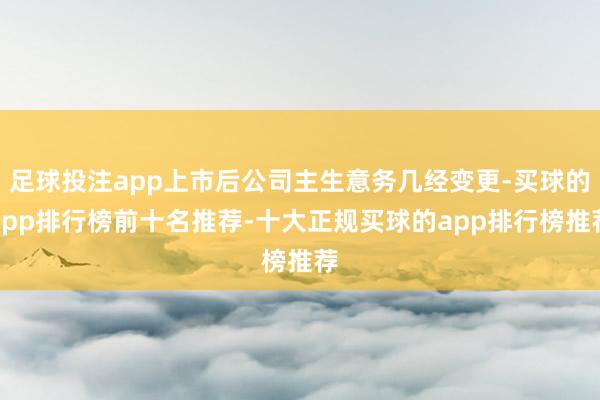 足球投注app上市后公司主生意务几经变更-买球的app排行榜前十名推荐-十大正规买球的app排行榜推荐