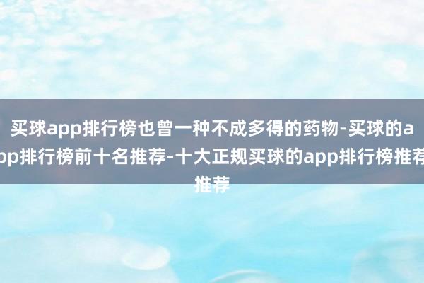 买球app排行榜也曾一种不成多得的药物-买球的app排行榜前十名推荐-十大正规买球的app排行榜推荐