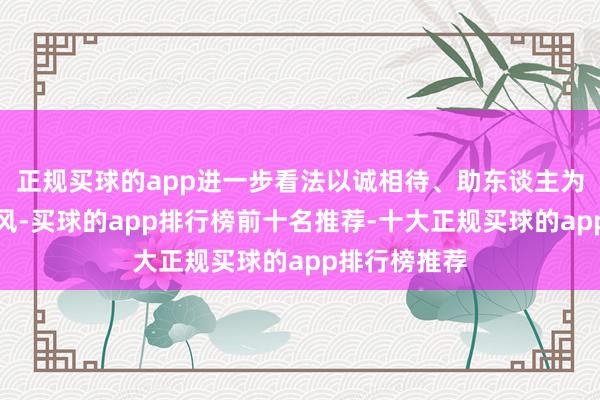 正规买球的app进一步看法以诚相待、助东谈主为乐的文雅新风-买球的app排行榜前十名推荐-十大正规买球的app排行榜推荐