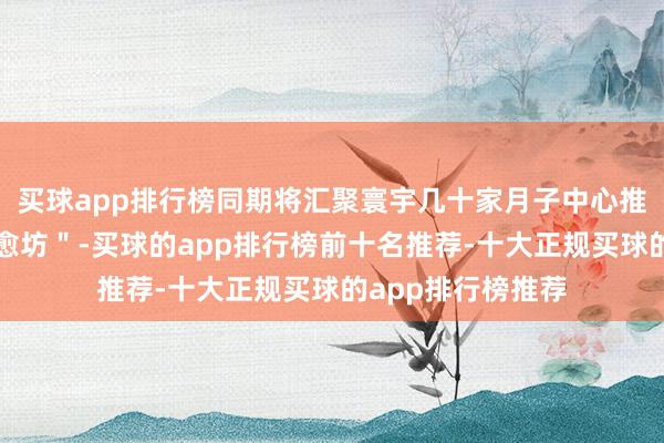 买球app排行榜同期将汇聚寰宇几十家月子中心推出＂欢悦姆妈疗愈坊＂-买球的app排行榜前十名推荐-十大正规买球的app排行榜推荐