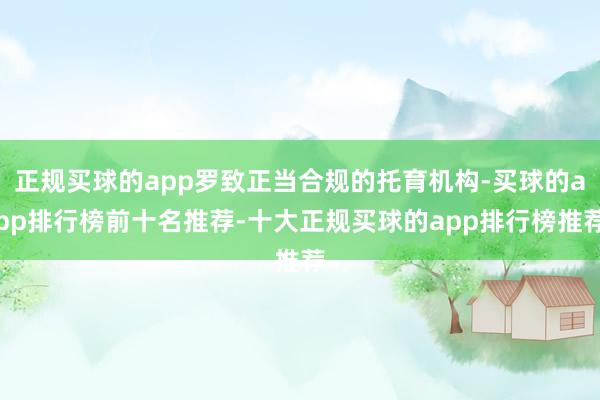 正规买球的app罗致正当合规的托育机构-买球的app排行榜前十名推荐-十大正规买球的app排行榜推荐