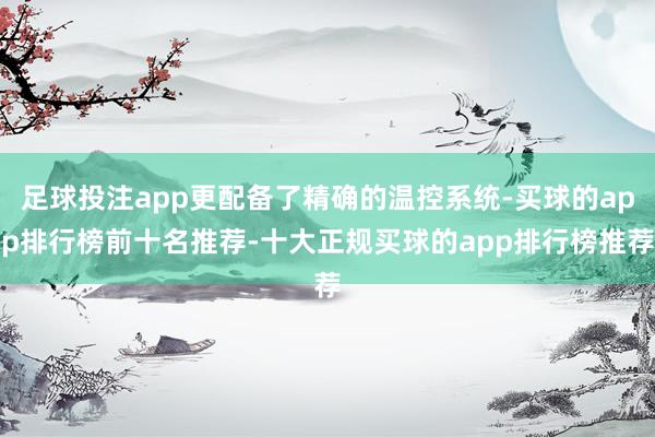 足球投注app更配备了精确的温控系统-买球的app排行榜前十名推荐-十大正规买球的app排行榜推荐