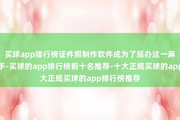 买球app排行榜证件照制作软件成为了惩办这一麻烦的过劲助手-买球的app排行榜前十名推荐-十大正规买球的app排行榜推荐