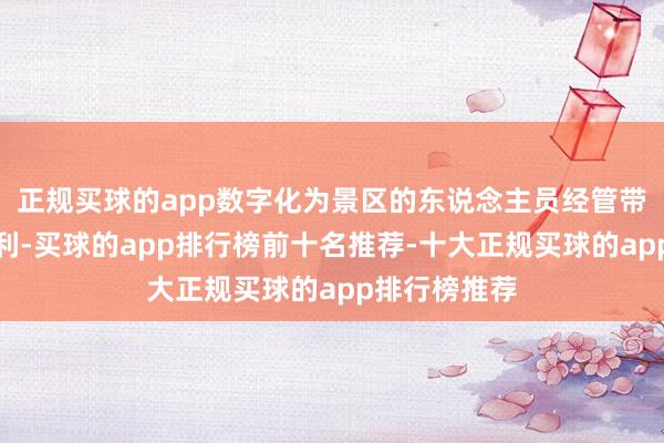 正规买球的app数字化为景区的东说念主员经管带来了极大便利-买球的app排行榜前十名推荐-十大正规买球的app排行榜推荐