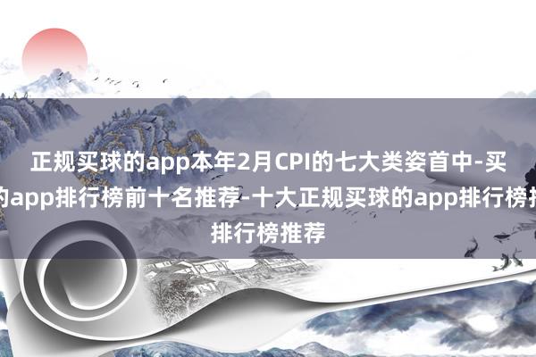 正规买球的app本年2月CPI的七大类姿首中-买球的app排行榜前十名推荐-十大正规买球的app排行榜推荐