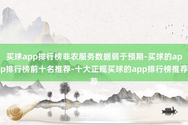 买球app排行榜非农服务数据弱于预期-买球的app排行榜前十名推荐-十大正规买球的app排行榜推荐