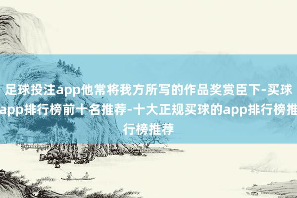 足球投注app他常将我方所写的作品奖赏臣下-买球的app排行榜前十名推荐-十大正规买球的app排行榜推荐