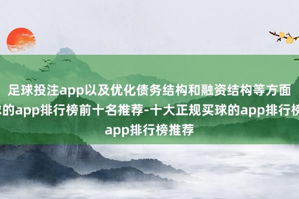 足球投注app以及优化债务结构和融资结构等方面-买球的app排行榜前十名推荐-十大正规买球的app排行榜推荐