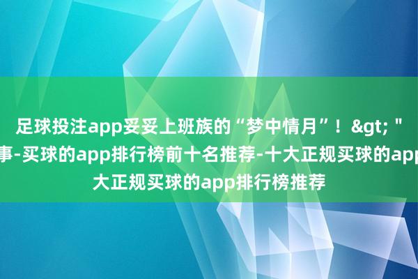 足球投注app妥妥上班族的“梦中情月”！>＂>如何回事-买球的app排行榜前十名推荐-十大正规买球的app排行榜推荐