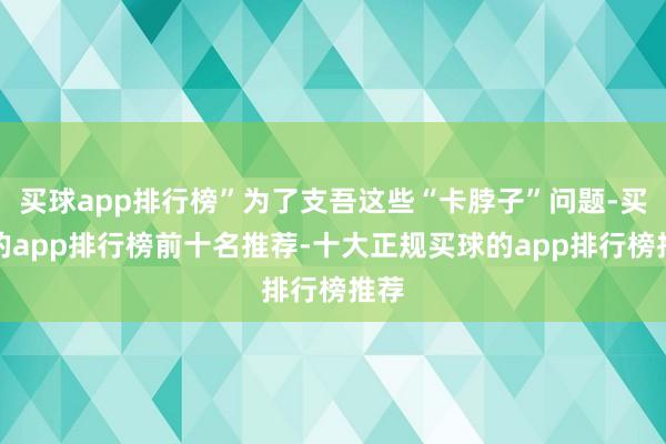 买球app排行榜”为了支吾这些“卡脖子”问题-买球的app排行榜前十名推荐-十大正规买球的app排行榜推荐