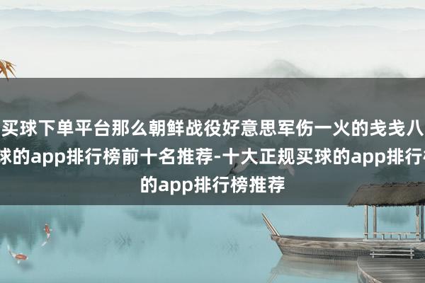 买球下单平台那么朝鲜战役好意思军伤一火的戋戋八万-买球的app排行榜前十名推荐-十大正规买球的app排行榜推荐