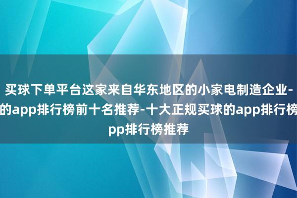 买球下单平台这家来自华东地区的小家电制造企业-买球的app排行榜前十名推荐-十大正规买球的app排行榜推荐