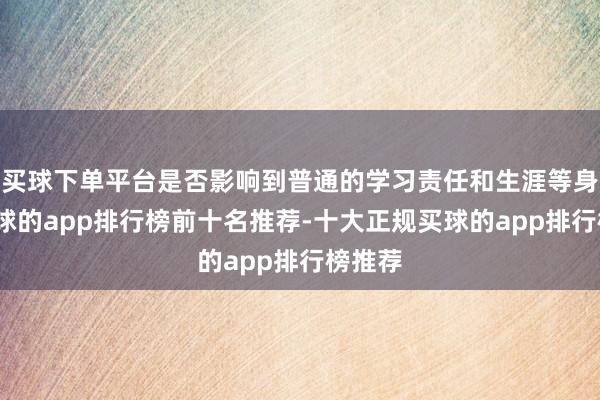 买球下单平台是否影响到普通的学习责任和生涯等身分-买球的app排行榜前十名推荐-十大正规买球的app排行榜推荐