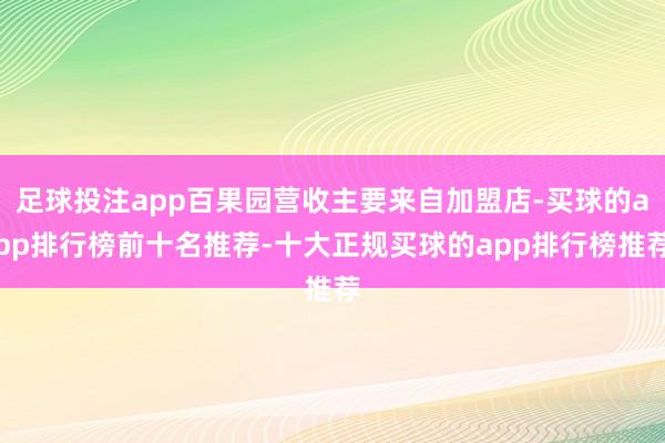足球投注app百果园营收主要来自加盟店-买球的app排行榜前十名推荐-十大正规买球的app排行榜推荐