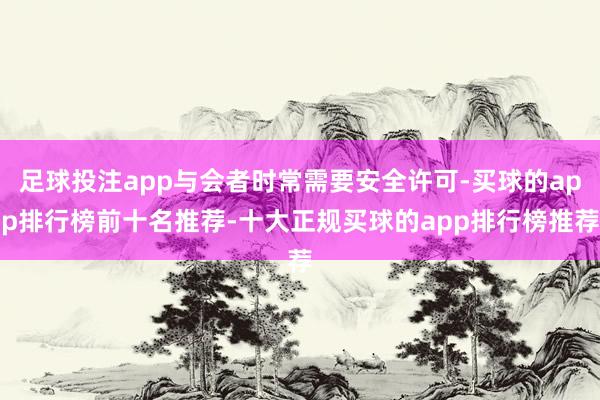 足球投注app与会者时常需要安全许可-买球的app排行榜前十名推荐-十大正规买球的app排行榜推荐