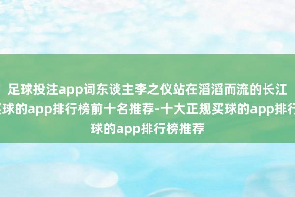 足球投注app词东谈主李之仪站在滔滔而流的长江边上-买球的app排行榜前十名推荐-十大正规买球的app排行榜推荐