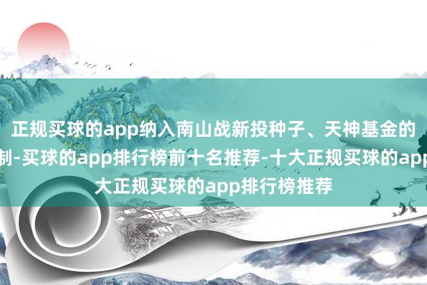 正规买球的app纳入南山战新投种子、天神基金的联动跟投契制-买球的app排行榜前十名推荐-十大正规买球的app排行榜推荐