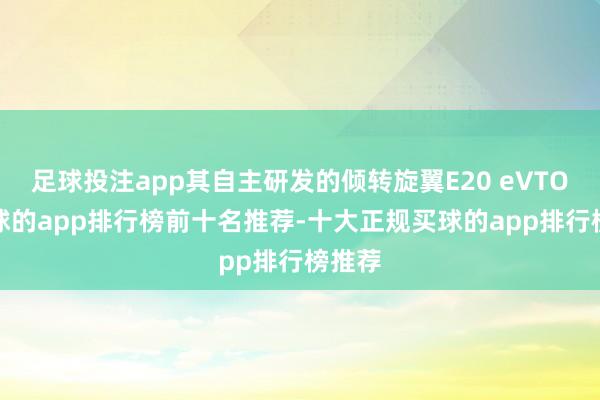 足球投注app其自主研发的倾转旋翼E20 eVTOL-买球的app排行榜前十名推荐-十大正规买球的app排行榜推荐