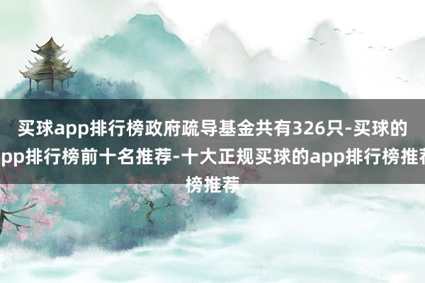 买球app排行榜政府疏导基金共有326只-买球的app排行榜前十名推荐-十大正规买球的app排行榜推荐