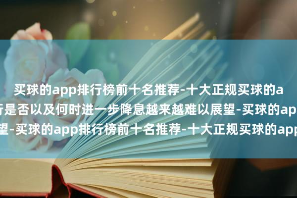 买球的app排行榜前十名推荐-十大正规买球的app排行榜推荐欧洲央行是否以及何时进一步降息越来越难以展望-买球的app排行榜前十名推荐-十大正规买球的app排行榜推荐