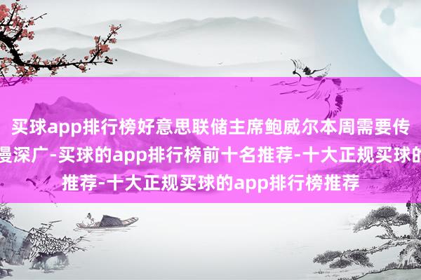 买球app排行榜好意思联储主席鲍威尔本周需要传递的信息必须弥漫深广-买球的app排行榜前十名推荐-十大正规买球的app排行榜推荐