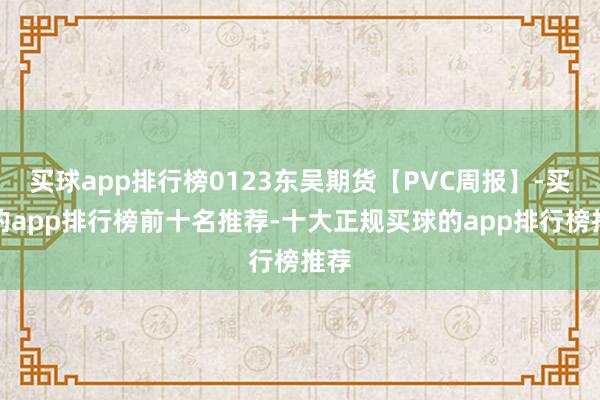 买球app排行榜0123东吴期货【PVC周报】-买球的app排行榜前十名推荐-十大正规买球的app排行榜推荐