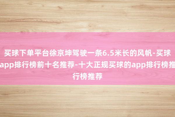 买球下单平台徐京坤驾驶一条6.5米长的风帆-买球的app排行榜前十名推荐-十大正规买球的app排行榜推荐
