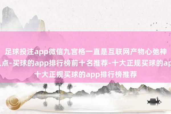 足球投注app微信九宫格一直是互联网产物心弛神往的流量接入点-买球的app排行榜前十名推荐-十大正规买球的app排行榜推荐