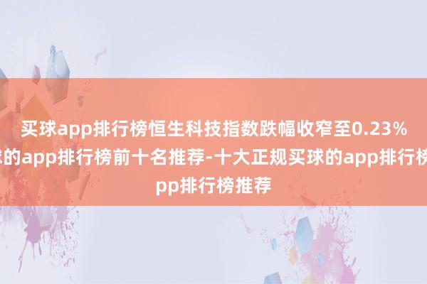 买球app排行榜恒生科技指数跌幅收窄至0.23%-买球的app排行榜前十名推荐-十大正规买球的app排行榜推荐