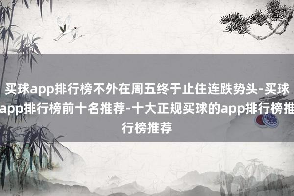 买球app排行榜不外在周五终于止住连跌势头-买球的app排行榜前十名推荐-十大正规买球的app排行榜推荐