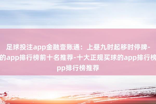 足球投注app金融壹账通：上昼九时起移时停牌-买球的app排行榜前十名推荐-十大正规买球的app排行榜推荐