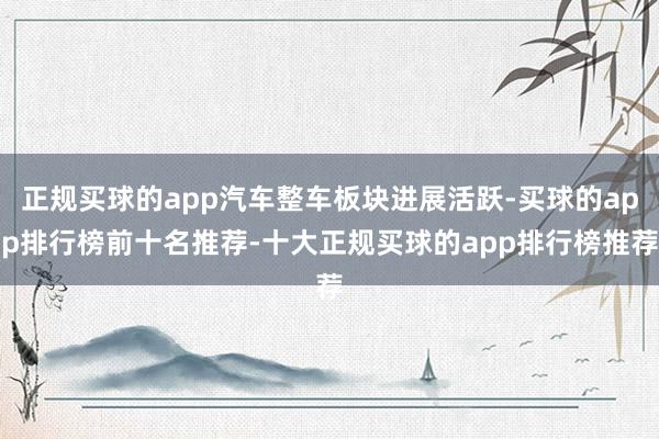 正规买球的app汽车整车板块进展活跃-买球的app排行榜前十名推荐-十大正规买球的app排行榜推荐
