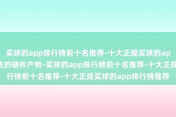 买球的app排行榜前十名推荐-十大正规买球的app排行榜推荐看好英伟达的硬件产物-买球的app排行榜前十名推荐-十大正规买球的app排行榜推荐