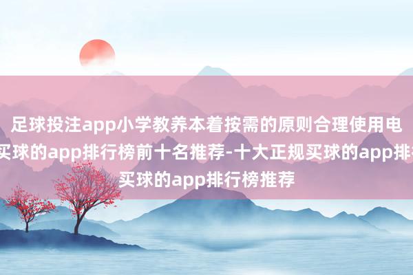 足球投注app小学教养本着按需的原则合理使用电子产物-买球的app排行榜前十名推荐-十大正规买球的app排行榜推荐