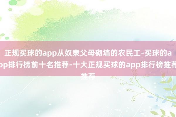 正规买球的app从奴隶父母砌墙的农民工-买球的app排行榜前十名推荐-十大正规买球的app排行榜推荐
