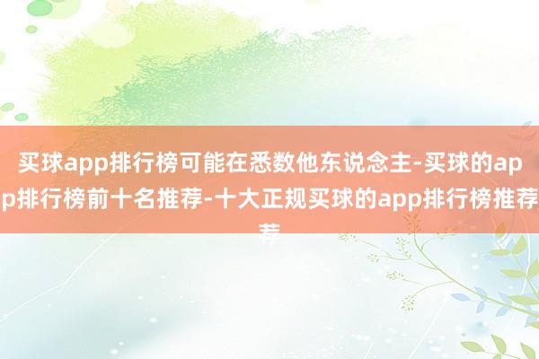 买球app排行榜可能在悉数他东说念主-买球的app排行榜前十名推荐-十大正规买球的app排行榜推荐