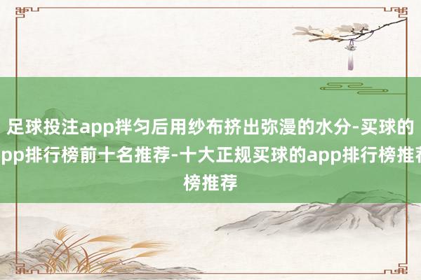 足球投注app拌匀后用纱布挤出弥漫的水分-买球的app排行榜前十名推荐-十大正规买球的app排行榜推荐