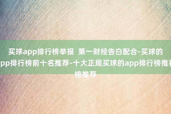 买球app排行榜举报  第一财经告白配合-买球的app排行榜前十名推荐-十大正规买球的app排行榜推荐